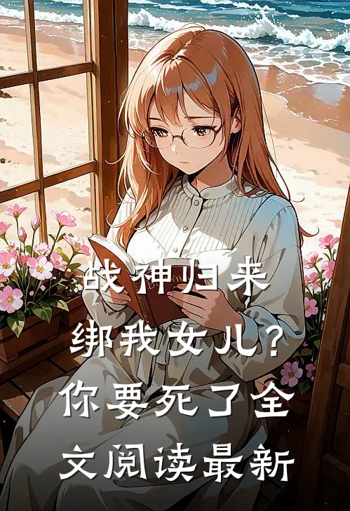 战神归来，绑我女儿？你要死了全文阅读最新