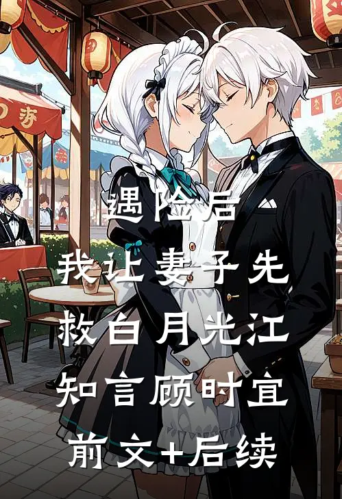 遇险后，我让妻子先救白月光江知言顾时宜:前文+后续