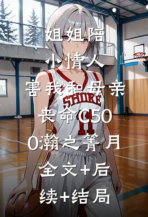 姐姐陪小情人，害我和母亲丧命C500瀚之箐月:全文+后续+结局