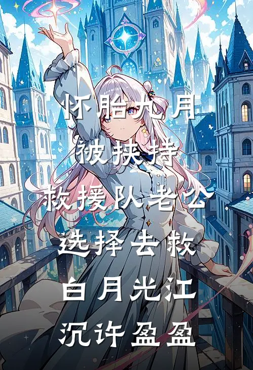 怀胎九月被挟持，救援队老公选择去救白月光江沉许盈盈