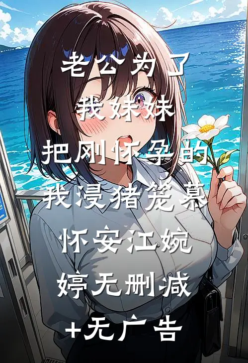 老公为了我妹妹，把刚怀孕的我浸猪笼慕怀安江婉婷无删减+无广告