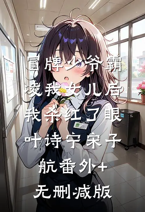 冒牌少爷霸凌我女儿后，我杀红了眼叶诗宁宋子航番外+无删减版