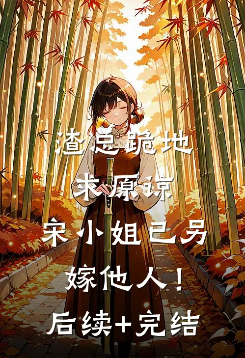 渣总跪地求原谅，宋小姐已另嫁他人！后续+完结