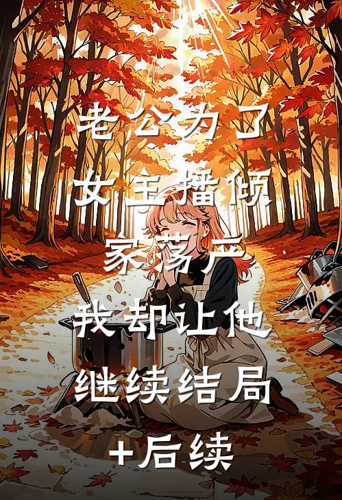 老公为了女主播倾家荡产，我却让他继续结局+后续