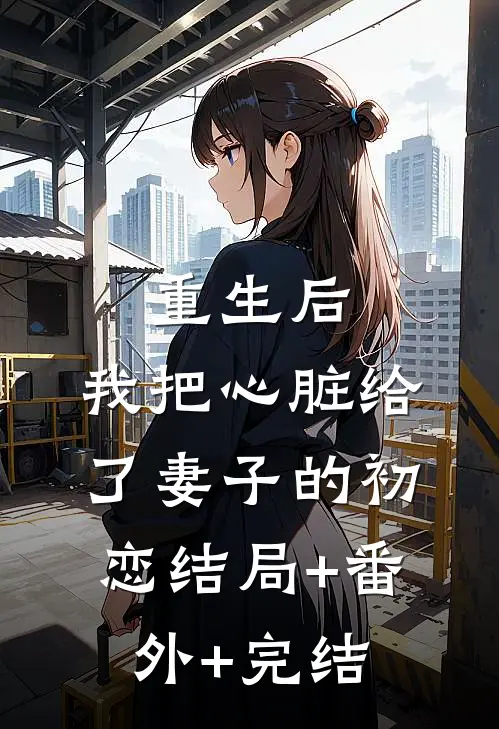 重生后，我把心脏给了妻子的初恋结局+番外+完结