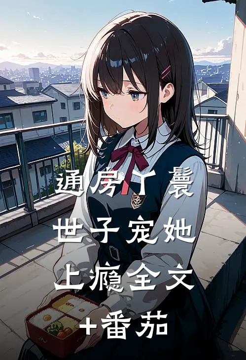 通房丫鬟，世子宠她上瘾全文+番茄