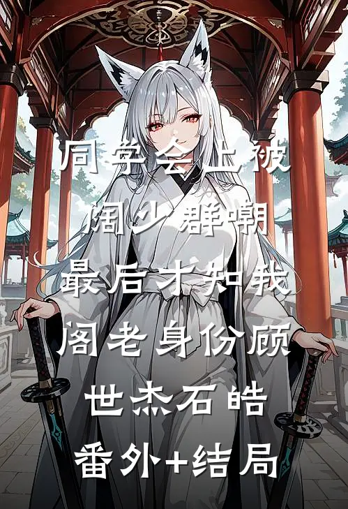 同学会上被阔少群嘲，最后才知我阁老身份顾世杰石皓:(番外)+(结局)