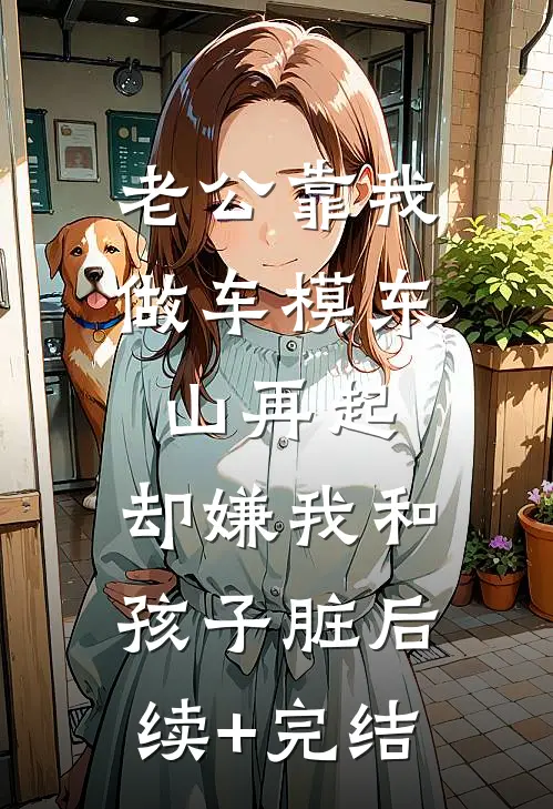 老公靠我做车模东山再起，却嫌我和孩子脏后续+完结