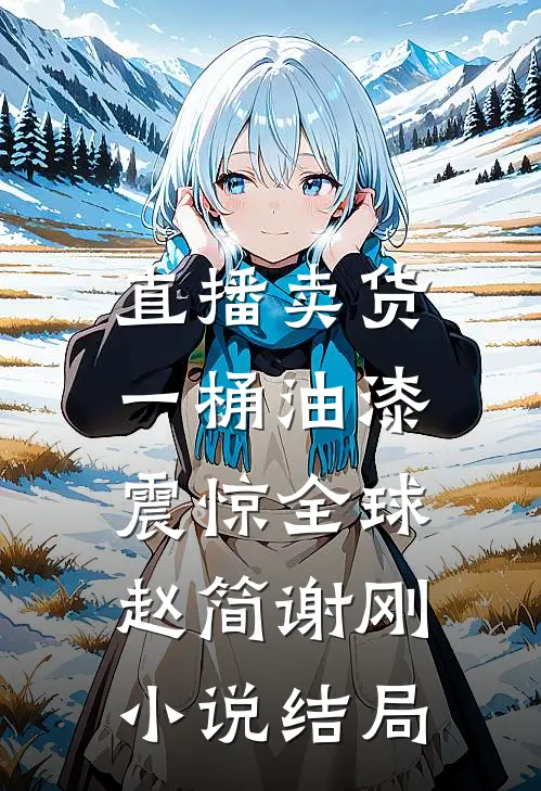 直播卖货，一桶油漆震惊全球赵简谢刚小说结局