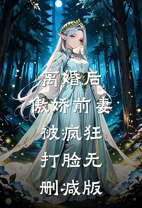 离婚后，傲娇前妻被疯狂打脸无删减版