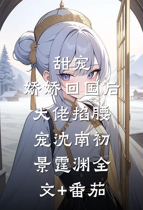 甜宠：娇娇回国后，大佬掐腰宠沈南初景霆渊全文+番茄