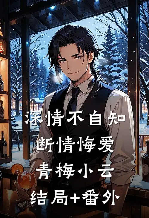 深情不自知，断情悔爱青梅小云:结局+番外