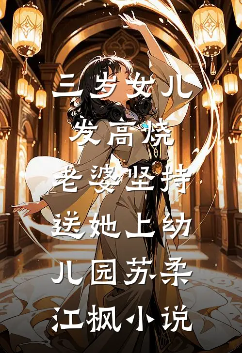 三岁女儿发高烧，老婆坚持送她上幼儿园苏柔江枫小说