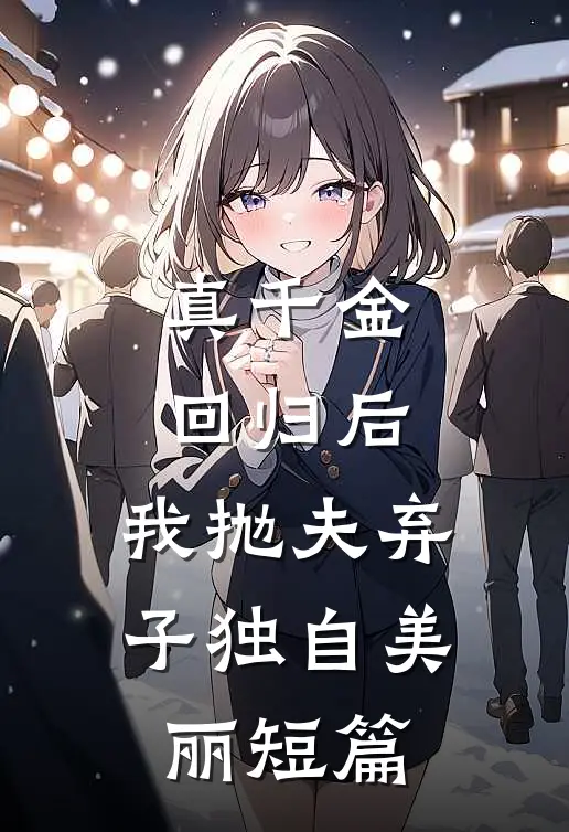 真千金回归后，我抛夫弃子独自美丽短篇