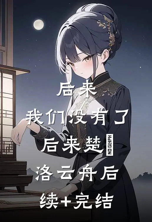 后来，我们没有了后来楚玥洛云舟后续+完结