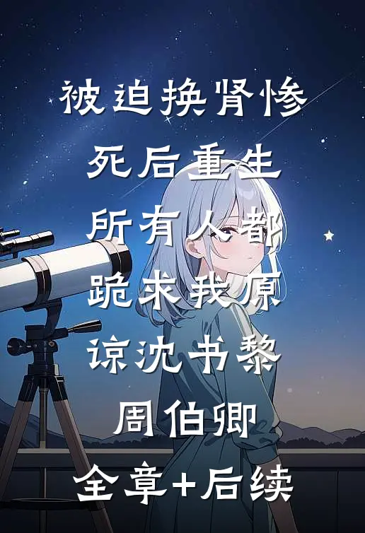 被迫换肾惨死后重生，所有人都跪求我原谅沈书黎周伯卿:全章+后续
