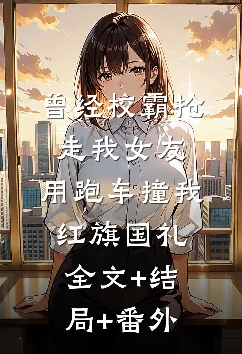 曾经校霸抢走我女友，用跑车撞我红旗国礼:全文+结局+番外