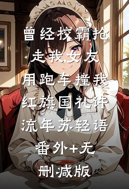 曾经校霸抢走我女友，用跑车撞我红旗国礼许流年苏轻语:番外+无删减版