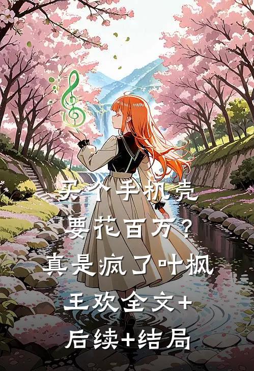 买个手机壳要花百万？真是疯了叶枫王欢全文+后续+结局