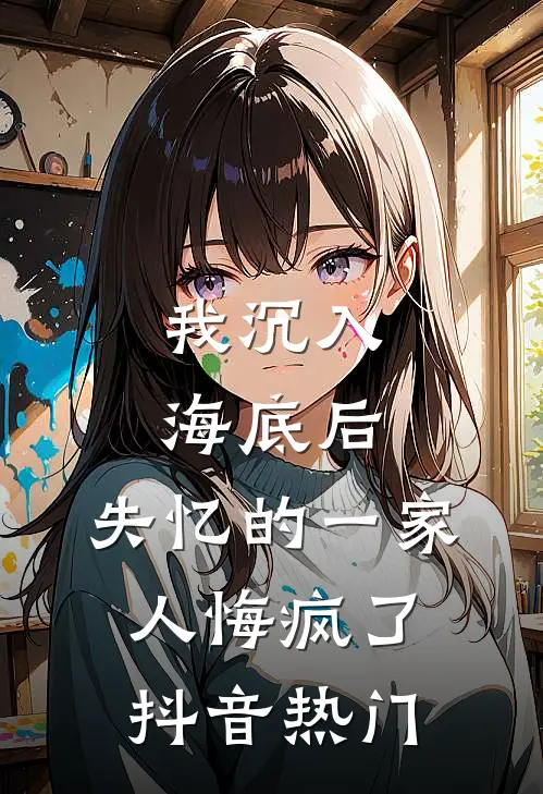 我沉入海底后，失忆的一家人悔疯了抖音热门
