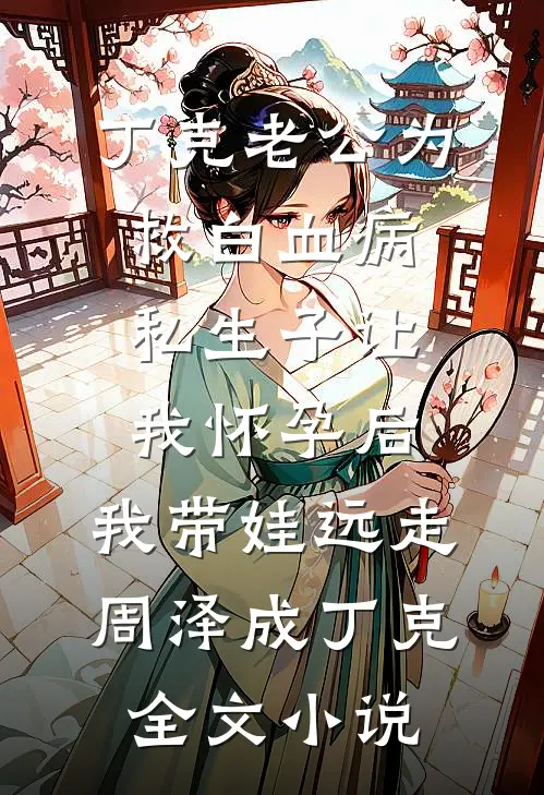 丁克老公为救白血病私生子让我怀孕后，我带娃远走周泽成丁克全文小说
