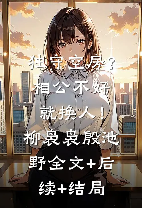独守空房？相公不好就换人！柳袅袅殷池野:全文+后续+结局
