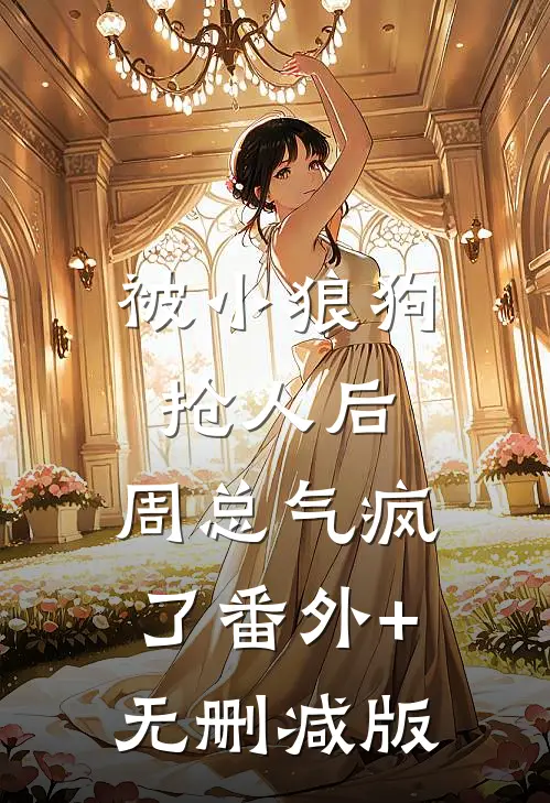 被小狼狗抢人后，周总气疯了番外+无删减版
