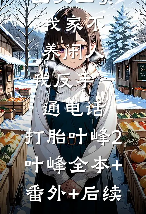 公婆让我上交工资：我家不养闲人，我反手一通电话：打胎叶峰2叶峰全本+番外+后续