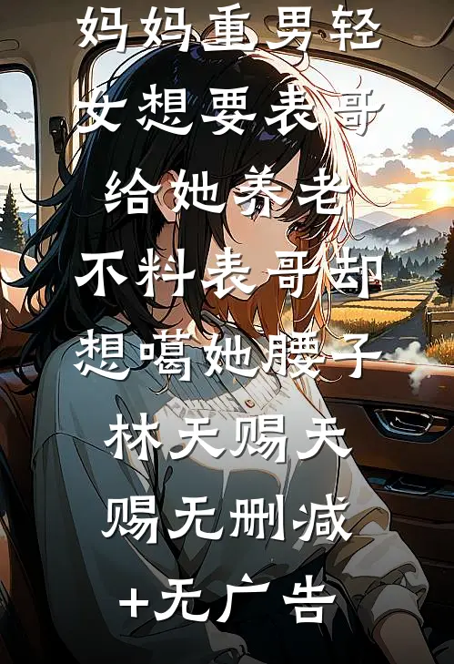 妈妈重男轻女想要表哥给她养老，不料表哥却想噶她腰子林天赐天赐无删减+无广告