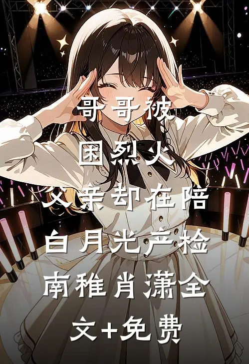 哥哥被困烈火，父亲却在陪白月光产检南稚肖潇全文+免费