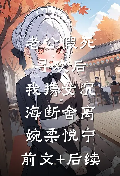 老公假死寻欢后，我携女沉海断舍离婉柔悦宁:前文+后续