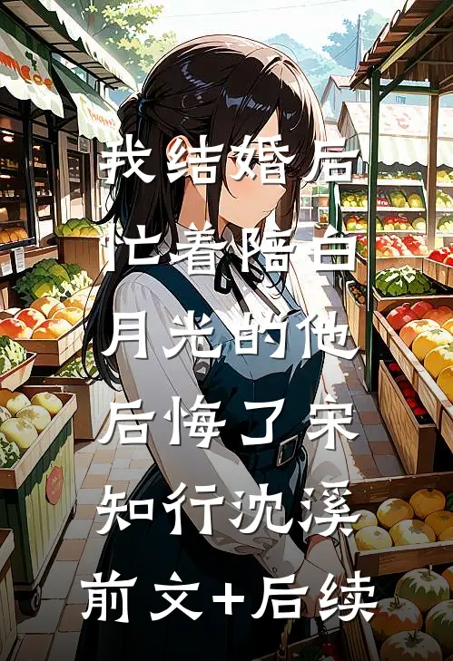 我结婚后，忙着陪白月光的他后悔了宋知行沈溪:前文+后续