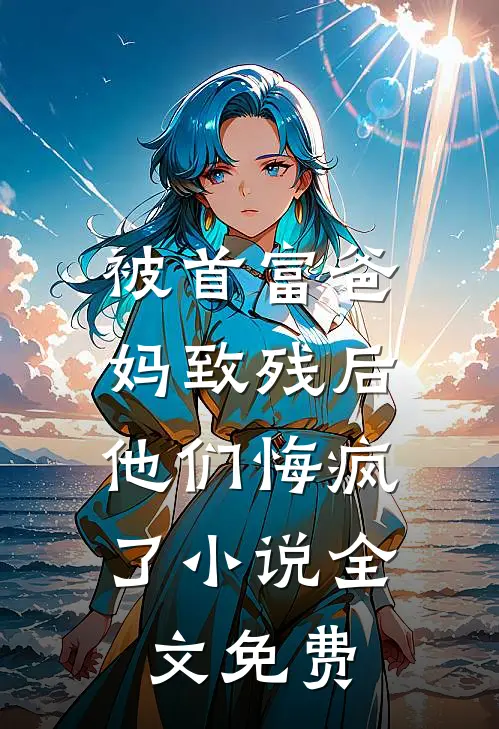 被首富爸妈致残后，他们悔疯了小说全文免费