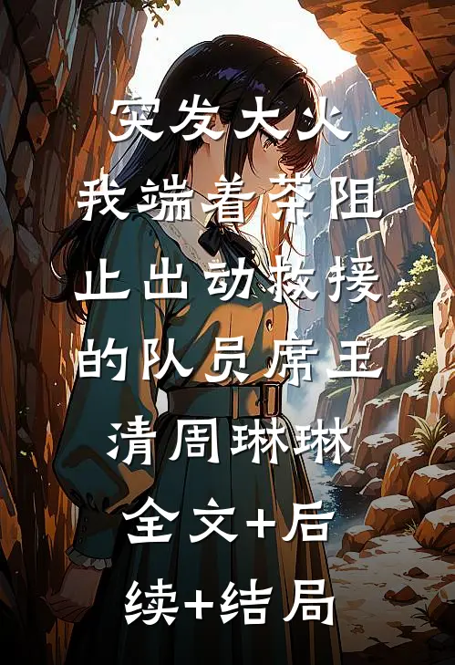 突发大火，我端着茶阻止出动救援的队员席玉清周琳琳:全文+后续+结局