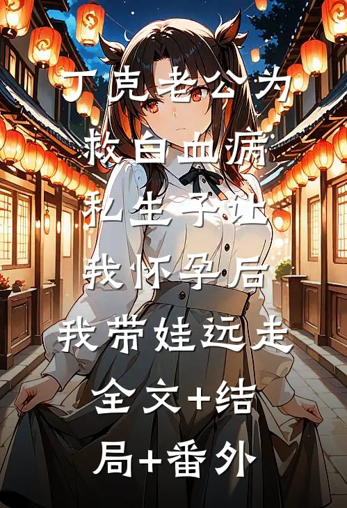 丁克老公为救白血病私生子让我怀孕后，我带娃远走:全文+结局+番外