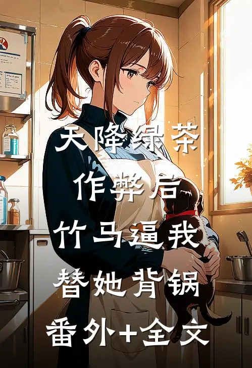 天降绿茶作弊后，竹马逼我替她背锅:(番外)+(全文)