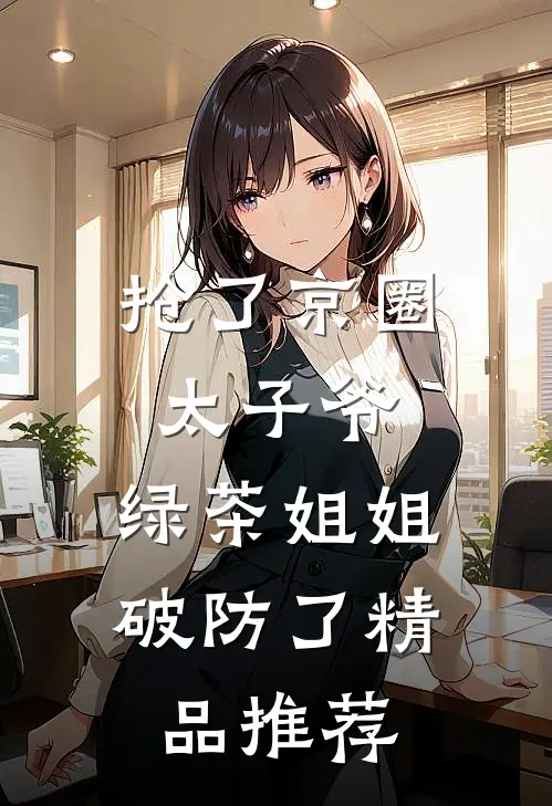 抢了京圈太子爷，绿茶姐姐破防了精品推荐