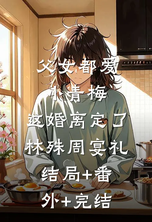 父女都爱小青梅，这婚离定了林殊周宴礼:结局+番外+完结