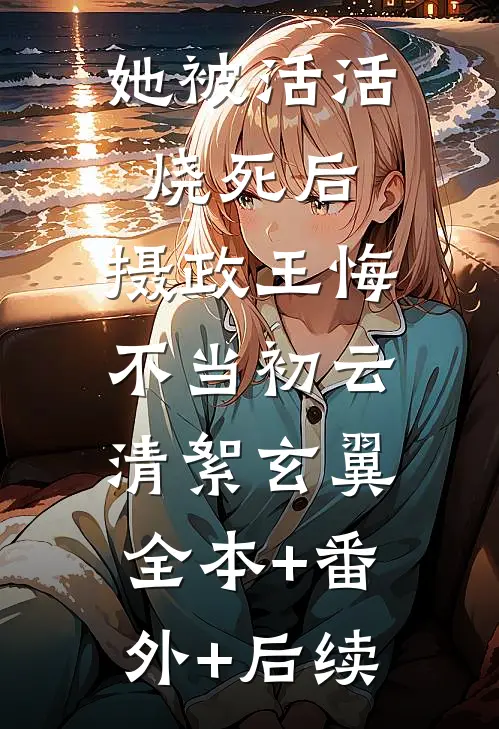 她被活活烧死后，摄政王悔不当初云清絮玄翼:全本+番外+后续