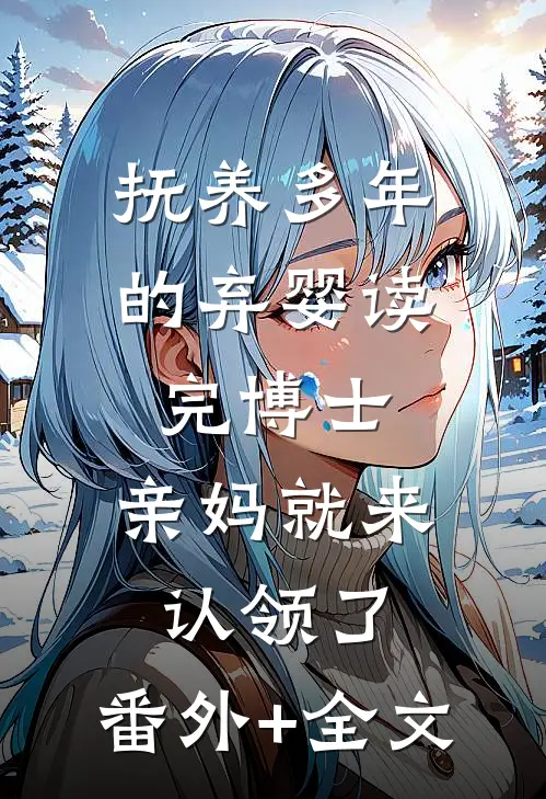 抚养多年的弃婴读完博士，亲妈就来认领了:(番外)+(全文)