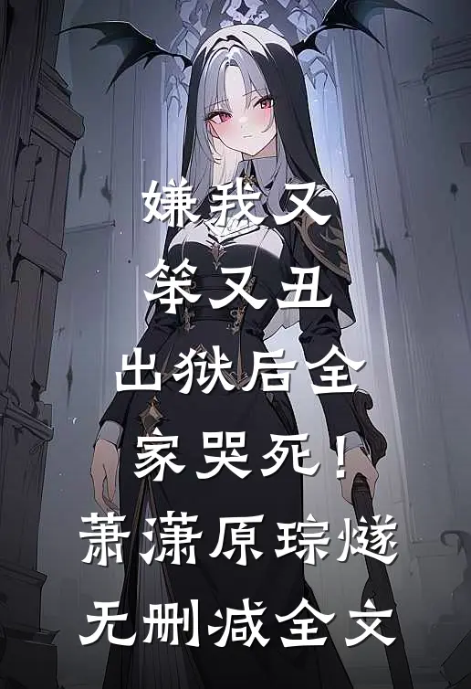 嫌我又笨又丑，出狱后全家哭死！萧潇原琮燧无删减全文