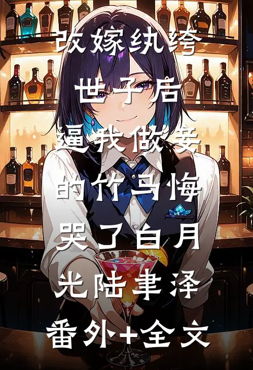 改嫁纨绔世子后，逼我做妾的竹马悔哭了白月光陆聿泽:(番外)+(全文)