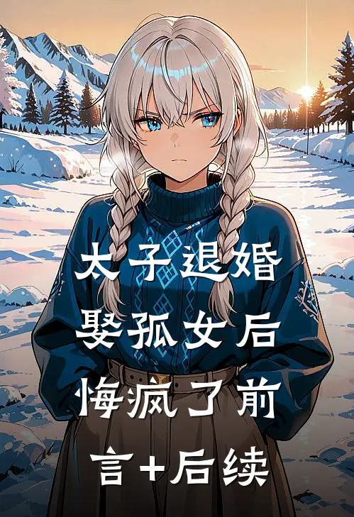 太子退婚娶孤女后，悔疯了前言+后续
