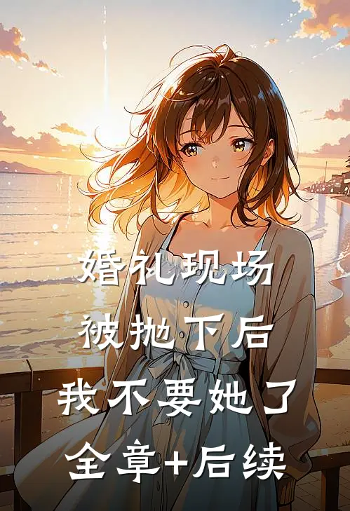 婚礼现场被抛下后，我不要她了:全章+后续
