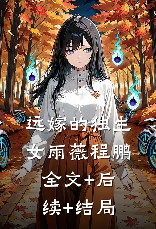 远嫁的独生女雨薇程鹏:全文+后续+结局