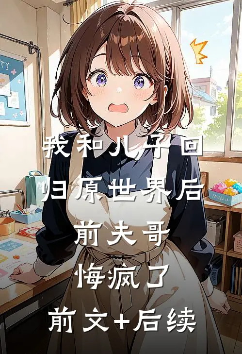 我和儿子回归原世界后，前夫哥悔疯了:前文+后续