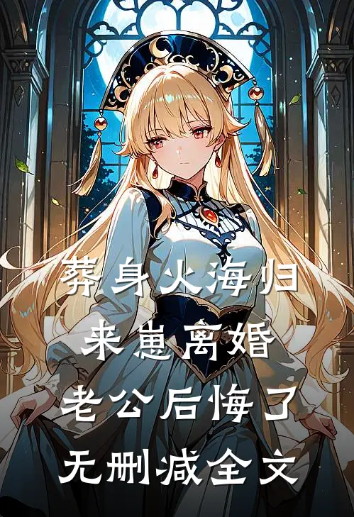 葬身火海归来崽离婚，老公后悔了无删减全文