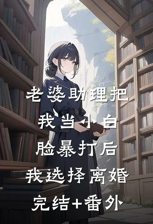 老婆助理把我当小白脸暴打后，我选择离婚完结+番外