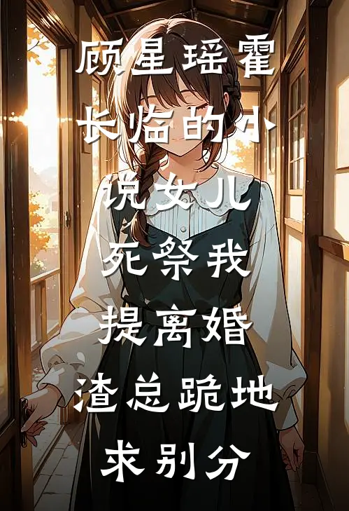 顾星瑶霍长临的小说女儿死祭我提离婚，渣总跪地求别分