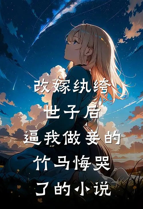 改嫁纨绔世子后，逼我做妾的竹马悔哭了的小说